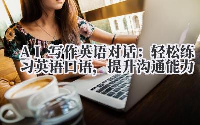 AI写作英语对话：轻松练习英语口语，提升沟通能力