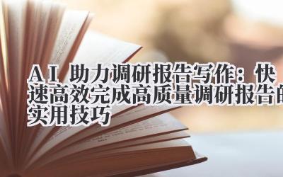 AI助力调研报告写作：快速高效完成高质量调研报告的实用技巧