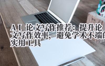 AI论文写作推荐：提升论文写作效率，避免学术不端的实用工具