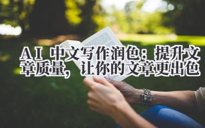 AI中文写作润色：提升文章质量，让你的文章更出色