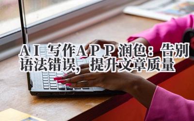 AI写作APP润色：告别语法错误，提升文章质量