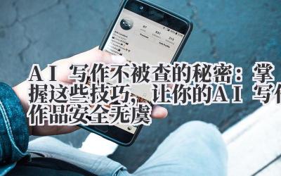 AI写作不被查的秘密：掌握这些技巧，让你的AI写作作品安全无虞