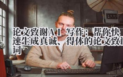 论文致谢AI写作：帮你快速生成真诚、得体的论文致谢词