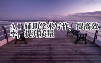 AI辅助学术写作，提高效率，提升质量