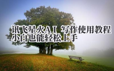 讯飞星火AI写作使用教程!小白也能轻松上手