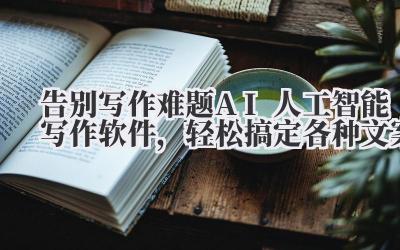 告别写作难题!AI人工智能写作软件，轻松搞定各种文案