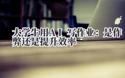 大学生用AI写作业：是作弊还是提升效率