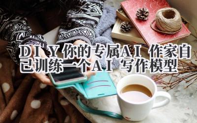 DIY你的专属AI作家!自己训练一个AI写作模型